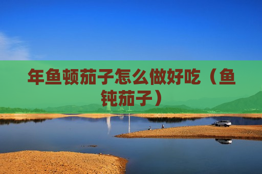 年鱼顿茄子怎么做好吃（鱼钝茄子）