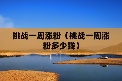 挑战一周涨粉（挑战一周涨粉多少钱）