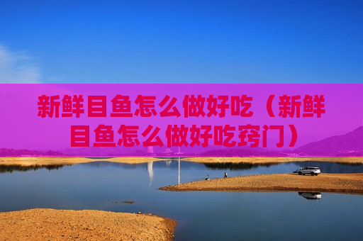 新鲜目鱼怎么做好吃（新鲜目鱼怎么做好吃窍门）