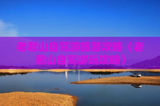 老君山自驾游旅游攻略（老君山自驾游玩攻略）
