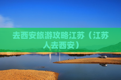 去西安旅游攻略江苏（江苏人去西安）
