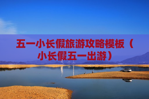 五一小长假旅游攻略模板（小长假五一出游）