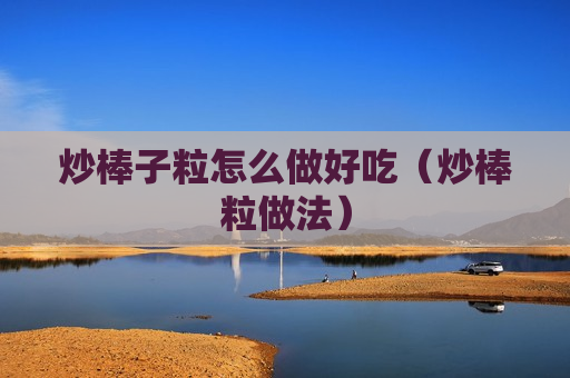 炒棒子粒怎么做好吃（炒棒粒做法）