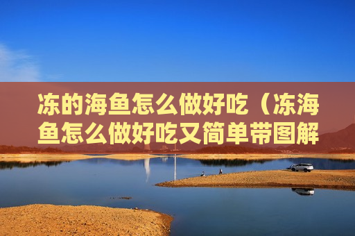 冻的海鱼怎么做好吃（冻海鱼怎么做好吃又简单带图解）