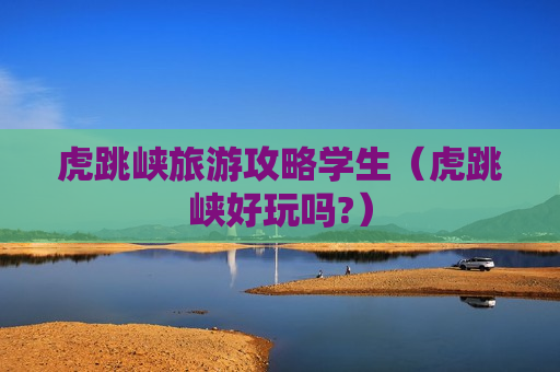 虎跳峡旅游攻略学生（虎跳峡好玩吗?）