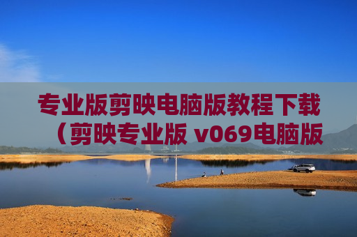 专业版剪映电脑版教程下载（剪映专业版 v069电脑版）
