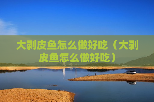 大剥皮鱼怎么做好吃（大剥皮鱼怎么做好吃）