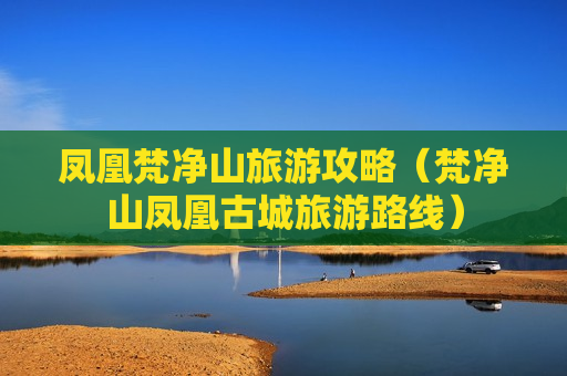 凤凰梵净山旅游攻略（梵净山凤凰古城旅游路线）