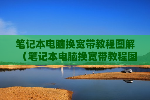 笔记本电脑换宽带教程图解（笔记本电脑换宽带教程图解视频）