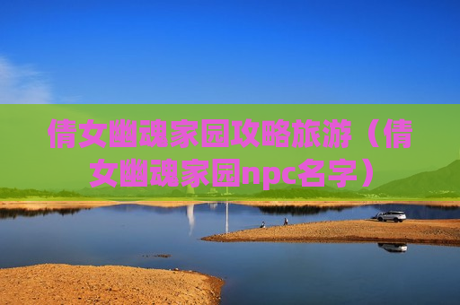 倩女幽魂家园攻略旅游（倩女幽魂家园npc名字）
