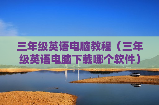 三年级英语电脑教程（三年级英语电脑下载哪个软件）