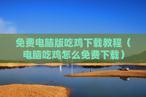 免费电脑版吃鸡下载教程（电脑吃鸡怎么免费下载）