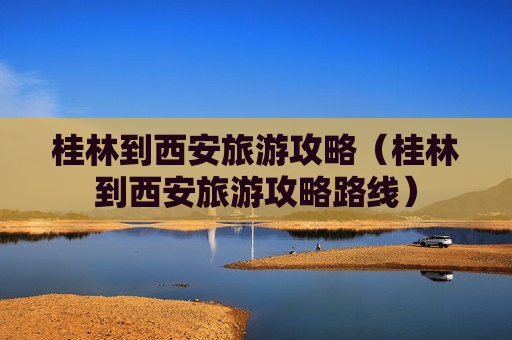 桂林到西安旅游攻略（桂林到西安旅游攻略路线）