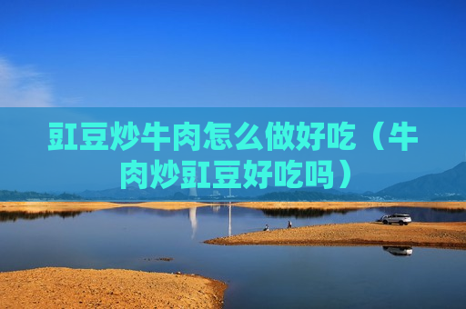 豇豆炒牛肉怎么做好吃（牛肉炒豇豆好吃吗）