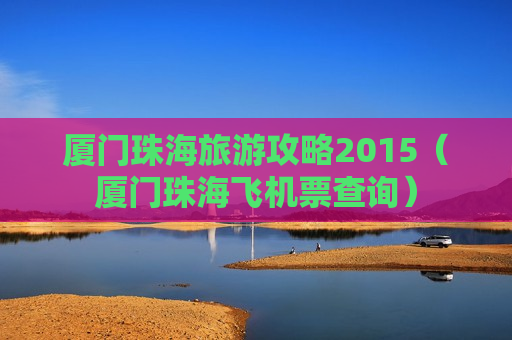 厦门珠海旅游攻略2015（厦门珠海飞机票查询）