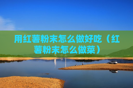 用红薯粉末怎么做好吃（红薯粉末怎么做菜）