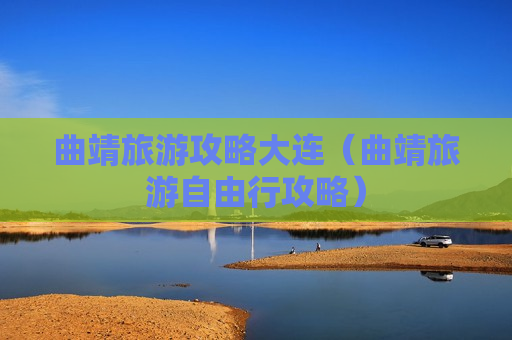 曲靖旅游攻略大连（曲靖旅游自由行攻略）