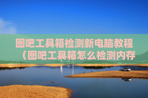 图吧工具箱检测新电脑教程（图吧工具箱怎么检测内存条）