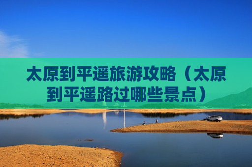 太原到平遥旅游攻略（太原到平遥路过哪些景点）