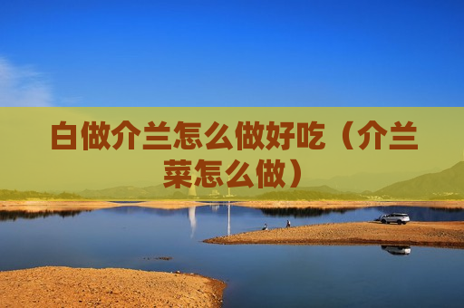 白做介兰怎么做好吃（介兰菜怎么做）