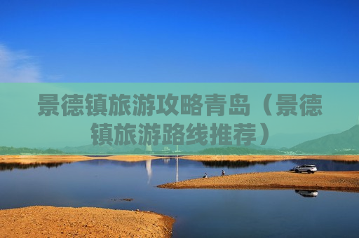景德镇旅游攻略青岛（景德镇旅游路线推荐）
