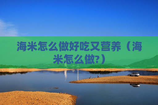 海米怎么做好吃又营养（海米怎么做?）