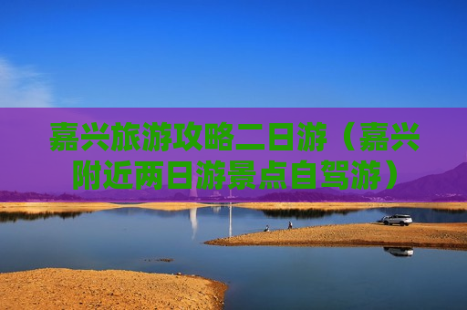 嘉兴旅游攻略二日游（嘉兴附近两日游景点自驾游）