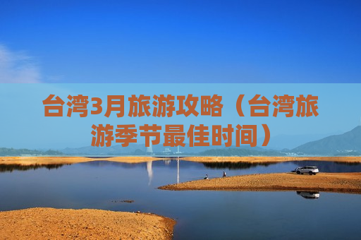 台湾3月旅游攻略（台湾旅游季节最佳时间）