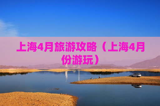 上海4月旅游攻略（上海4月份游玩）