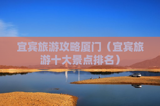 宜宾旅游攻略厦门（宜宾旅游十大景点排名）