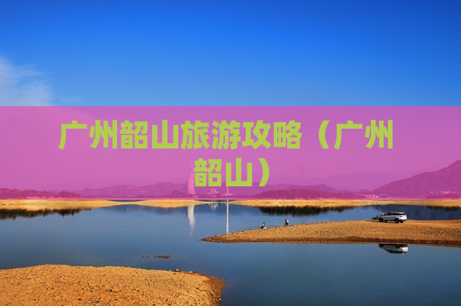 广州韶山旅游攻略（广州 韶山）