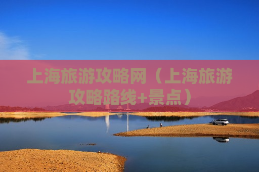 上海旅游攻略网（上海旅游攻略路线+景点）