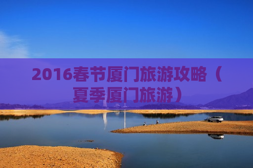 2016春节厦门旅游攻略（夏季厦门旅游）