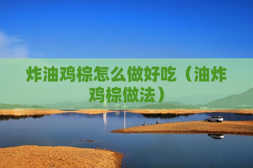 炸油鸡棕怎么做好吃（油炸鸡棕做法）