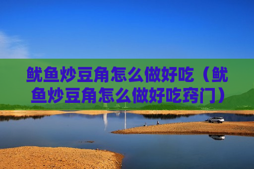 鱿鱼炒豆角怎么做好吃（鱿鱼炒豆角怎么做好吃窍门）