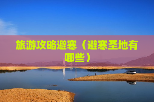 旅游攻略避寒（避寒圣地有哪些）