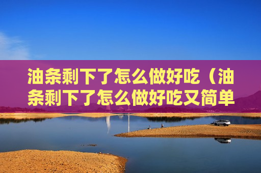 油条剩下了怎么做好吃（油条剩下了怎么做好吃又简单）