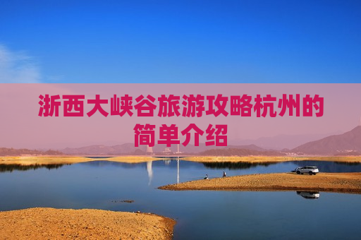 浙西大峡谷旅游攻略杭州的简单介绍