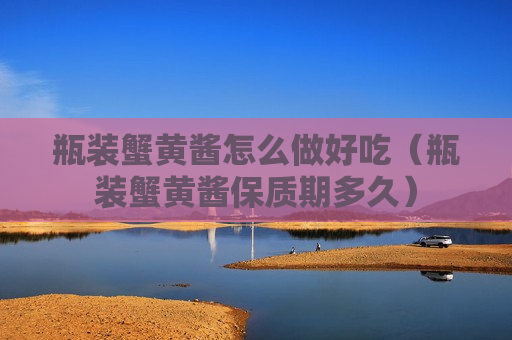 瓶装蟹黄酱怎么做好吃（瓶装蟹黄酱保质期多久）