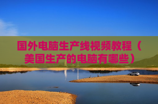 国外电脑生产线视频教程（美国生产的电脑有哪些）