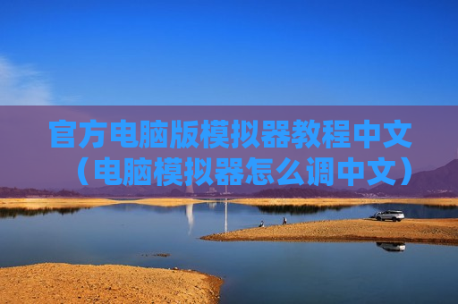 官方电脑版模拟器教程中文（电脑模拟器怎么调中文）