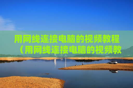 用网线连接电脑的视频教程（用网线连接电脑的视频教程下载）