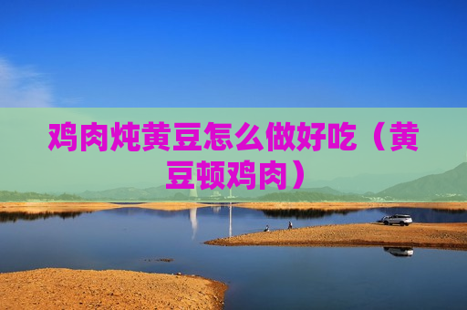 鸡肉炖黄豆怎么做好吃（黄豆顿鸡肉）