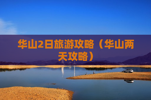 华山2日旅游攻略（华山两天攻略）