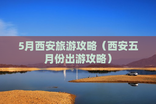5月西安旅游攻略（西安五月份出游攻略）