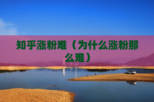 知乎涨粉难（为什么涨粉那么难）
