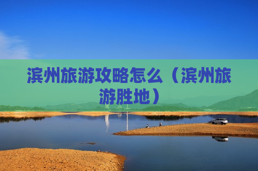 滨州旅游攻略怎么（滨州旅游胜地）
