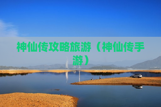 神仙传攻略旅游（神仙传手游）