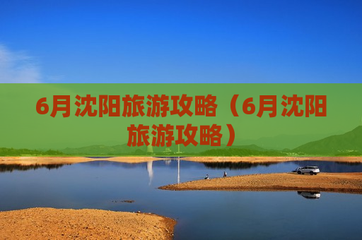 6月沈阳旅游攻略（6月沈阳旅游攻略）
