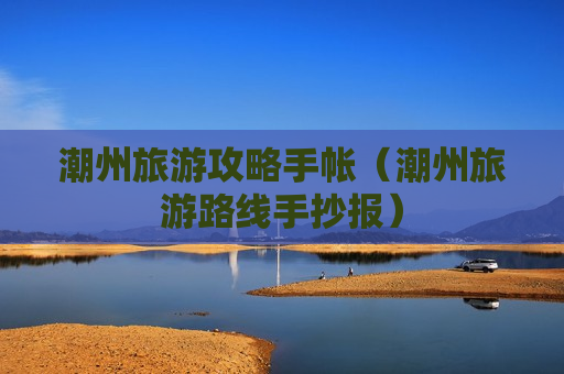 潮州旅游攻略手帐（潮州旅游路线手抄报）
